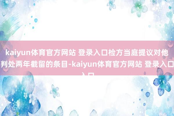 kaiyun体育官方网站 登录入口检方当庭提议对他判处两年截留的条目-kaiyun体育官方网站 登录入口