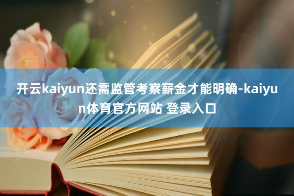 开云kaiyun还需监管考察薪金才能明确-kaiyun体育官方网站 登录入口