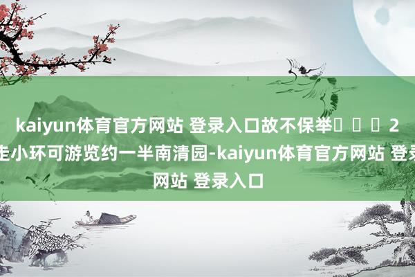 kaiyun体育官方网站 登录入口故不保举⚠️	2️⃣走小环可游览约一半南清园-kaiyun体育官方网站 登录入口