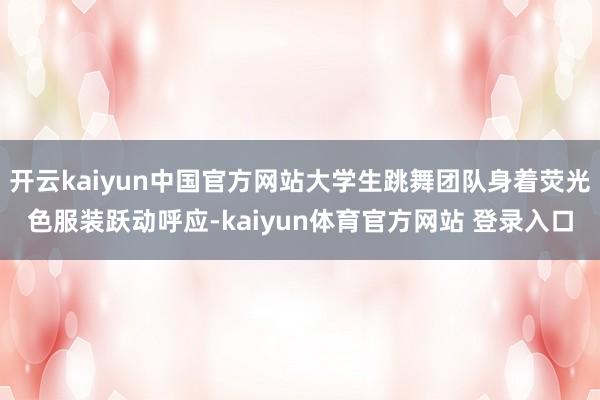 开云kaiyun中国官方网站大学生跳舞团队身着荧光色服装跃动呼应-kaiyun体育官方网站 登录入口