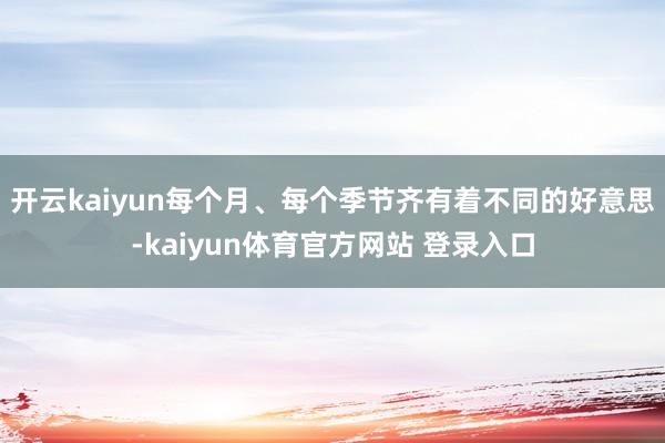 开云kaiyun每个月、每个季节齐有着不同的好意思-kaiyun体育官方网站 登录入口