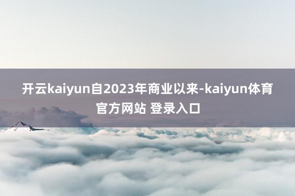 开云kaiyun　　自2023年商业以来-kaiyun体育官方网站 登录入口