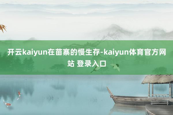 开云kaiyun在苗寨的慢生存-kaiyun体育官方网站 登录入口