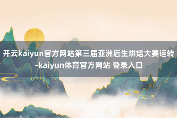 开云kaiyun官方网站第三届亚洲后生烘焙大赛运转-kaiyun体育官方网站 登录入口