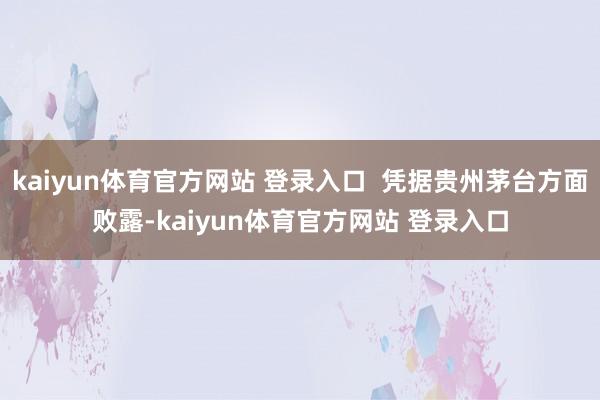 kaiyun体育官方网站 登录入口 凭据贵州茅台方面败露-kaiyun体育官方网站 登录入口