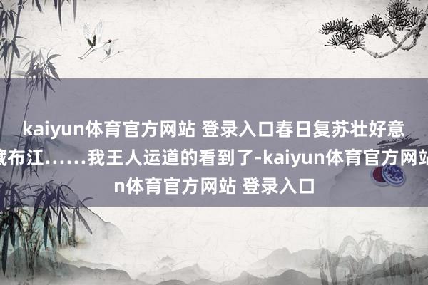 kaiyun体育官方网站 登录入口春日复苏壮好意思的雅鲁藏布江……我王人运道的看到了-kaiyun体育官方网站 登录入口