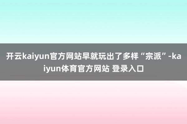 开云kaiyun官方网站早就玩出了多样“宗派”-kaiyun体育官方网站 登录入口