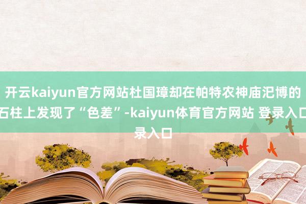 开云kaiyun官方网站杜国璋却在帕特农神庙汜博的石柱上发现了“色差”-kaiyun体育官方网站 登录入口