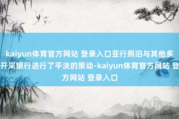 kaiyun体育官方网站 登录入口亚行照旧与其他多个多边开采银行进行了平淡的策动-kaiyun体育官方网站 登录入口
