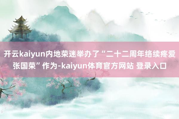 开云kaiyun内地荣迷举办了“二十二周年络续疼爱张国荣”作为-kaiyun体育官方网站 登录入口