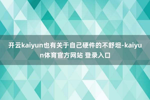 开云kaiyun也有关于自己硬件的不舒坦-kaiyun体育官方网站 登录入口