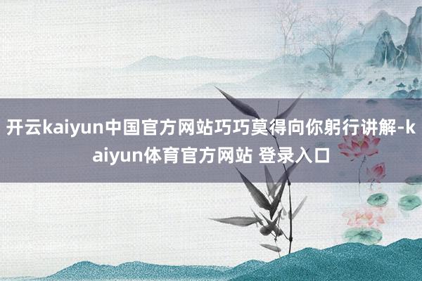 开云kaiyun中国官方网站巧巧莫得向你躬行讲解-kaiyun体育官方网站 登录入口