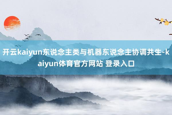 开云kaiyun东说念主类与机器东说念主协调共生-kaiyun体育官方网站 登录入口