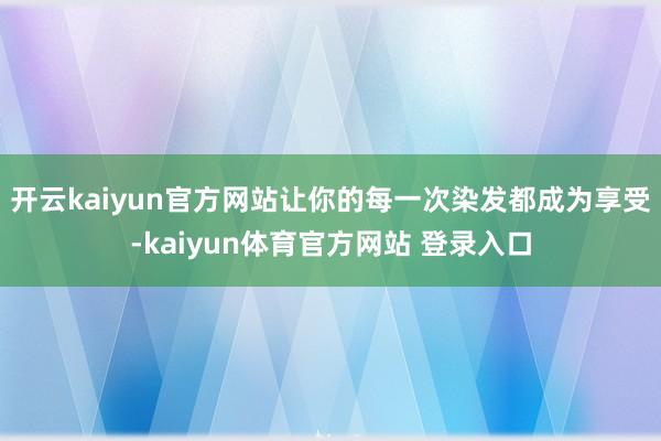 开云kaiyun官方网站让你的每一次染发都成为享受-kaiyun体育官方网站 登录入口