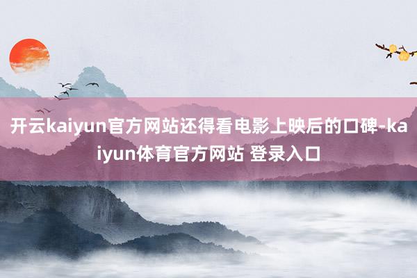 开云kaiyun官方网站还得看电影上映后的口碑-kaiyun体育官方网站 登录入口