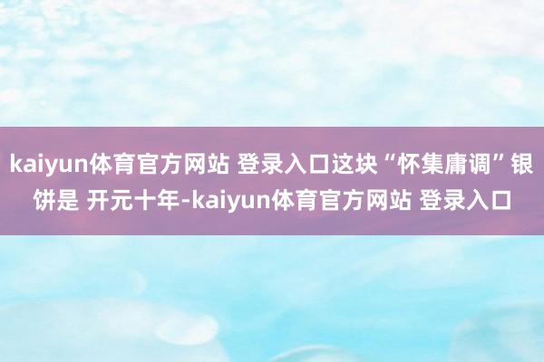 kaiyun体育官方网站 登录入口这块“怀集庸调”银饼是 开元十年-kaiyun体育官方网站 登录入口