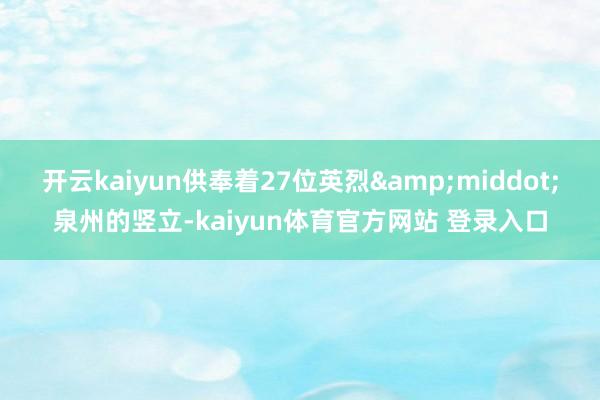 开云kaiyun供奉着27位英烈&middot;泉州的竖立-kaiyun体育官方网站 登录入口