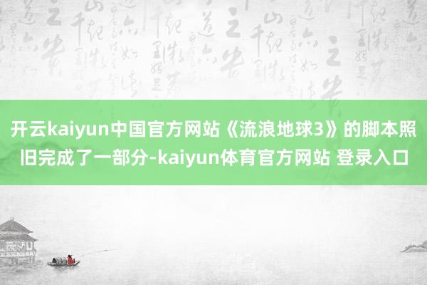 开云kaiyun中国官方网站《流浪地球3》的脚本照旧完成了一部分-kaiyun体育官方网站 登录入口