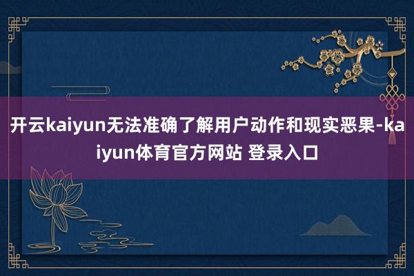 开云kaiyun无法准确了解用户动作和现实恶果-kaiyun体育官方网站 登录入口