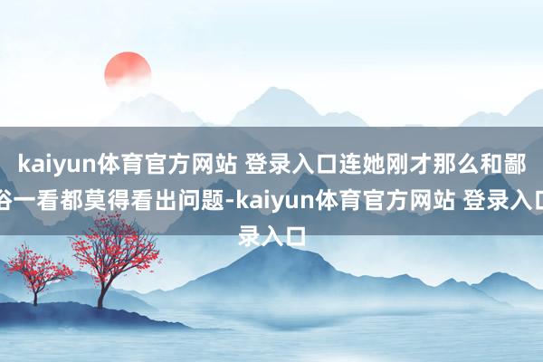 kaiyun体育官方网站 登录入口连她刚才那么和鄙俗一看都莫得看出问题-kaiyun体育官方网站 登录入口