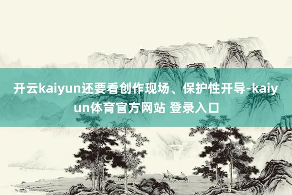 开云kaiyun还要看创作现场、保护性开导-kaiyun体育官方网站 登录入口