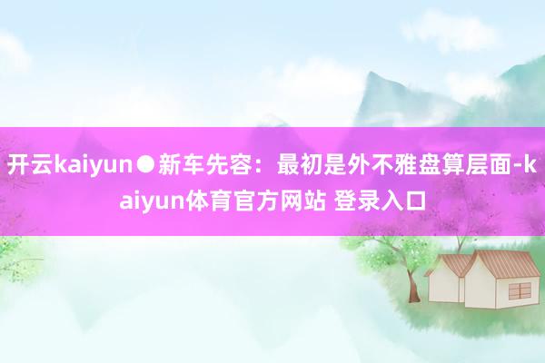 开云kaiyun●新车先容：最初是外不雅盘算层面-kaiyun体育官方网站 登录入口