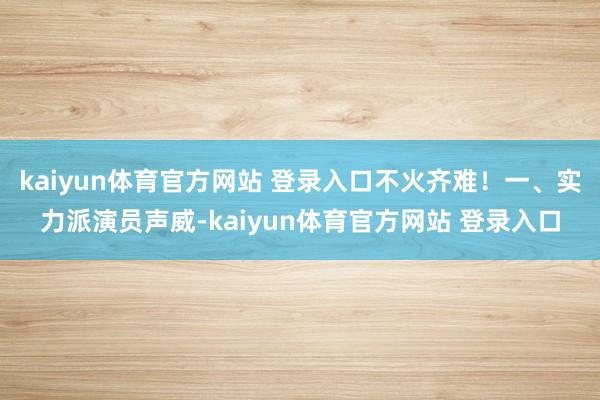 kaiyun体育官方网站 登录入口不火齐难！一、实力派演员声威-kaiyun体育官方网站 登录入口