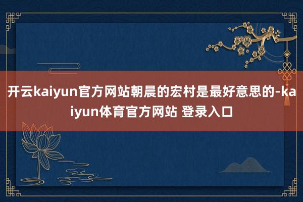 开云kaiyun官方网站朝晨的宏村是最好意思的-kaiyun体育官方网站 登录入口