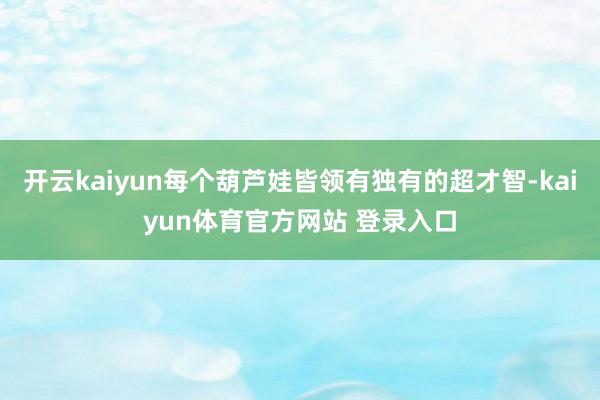 开云kaiyun每个葫芦娃皆领有独有的超才智-kaiyun体育官方网站 登录入口