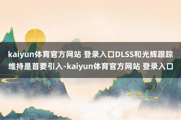 kaiyun体育官方网站 登录入口DLSS和光辉跟踪维持是首要引入-kaiyun体育官方网站 登录入口
