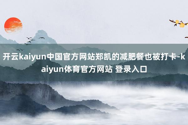 开云kaiyun中国官方网站郑凯的减肥餐也被打卡-kaiyun体育官方网站 登录入口