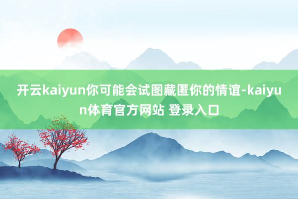 开云kaiyun你可能会试图藏匿你的情谊-kaiyun体育官方网站 登录入口