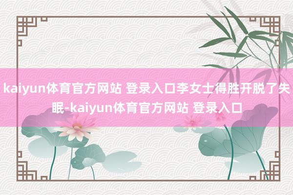 kaiyun体育官方网站 登录入口李女士得胜开脱了失眠-kaiyun体育官方网站 登录入口