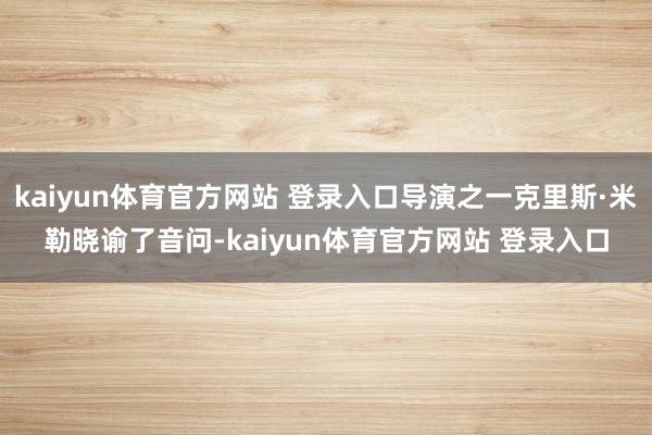 kaiyun体育官方网站 登录入口导演之一克里斯·米勒晓谕了音问-kaiyun体育官方网站 登录入口