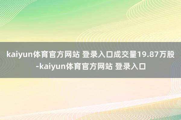 kaiyun体育官方网站 登录入口成交量19.87万股-kaiyun体育官方网站 登录入口