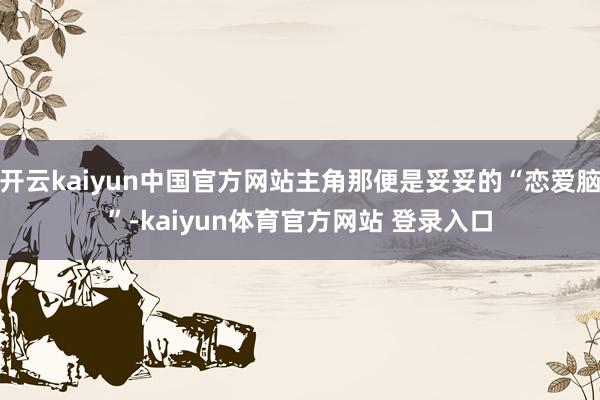 开云kaiyun中国官方网站主角那便是妥妥的“恋爱脑”-kaiyun体育官方网站 登录入口