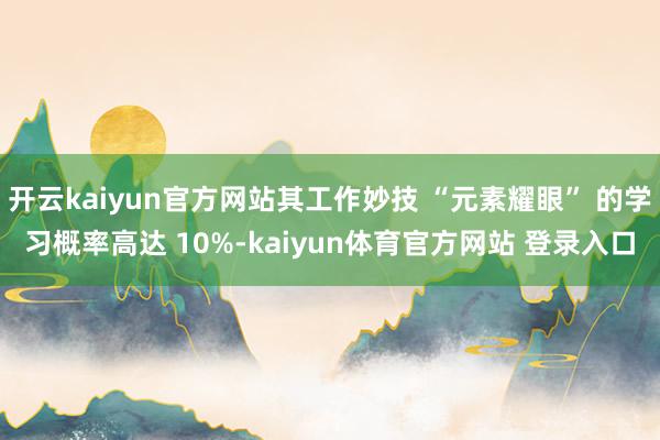 开云kaiyun官方网站其工作妙技 “元素耀眼” 的学习概率高达 10%-kaiyun体育官方网站 登录入口