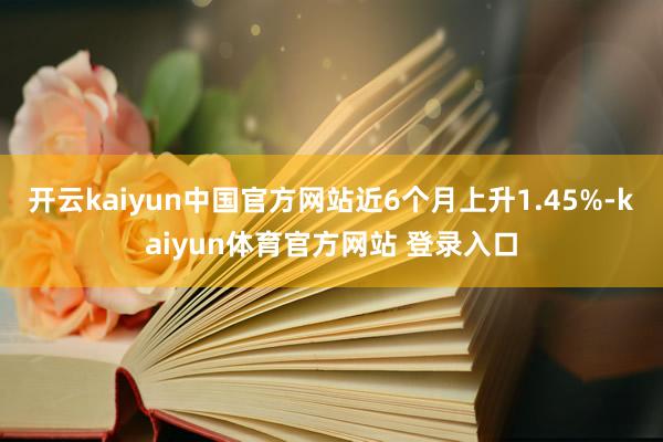 开云kaiyun中国官方网站近6个月上升1.45%-kaiyun体育官方网站 登录入口