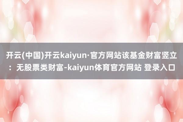 开云(中国)开云kaiyun·官方网站该基金财富竖立：无股票类财富-kaiyun体育官方网站 登录入口