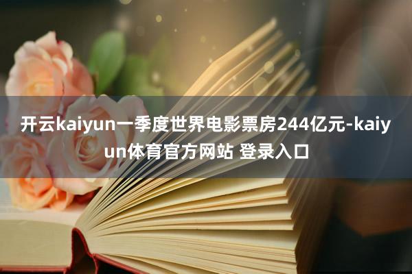 开云kaiyun一季度世界电影票房244亿元-kaiyun体育官方网站 登录入口