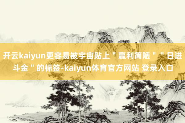开云kaiyun更容易被宇宙贴上＂赢利简陋＂＂日进斗金＂的标签-kaiyun体育官方网站 登录入口