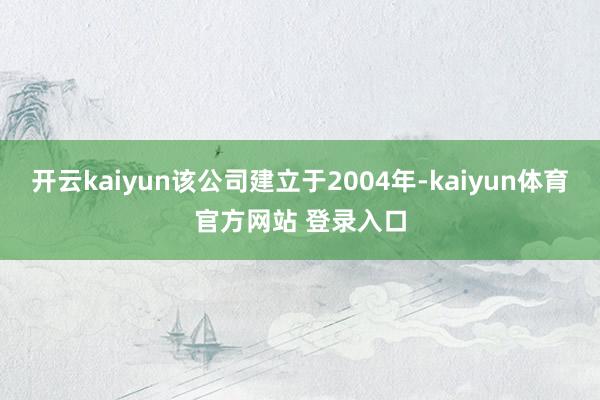 开云kaiyun该公司建立于2004年-kaiyun体育官方网站 登录入口