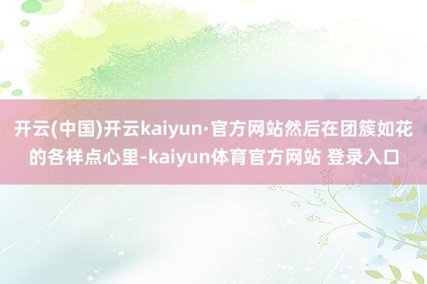 开云(中国)开云kaiyun·官方网站然后在团簇如花的各样点心里-kaiyun体育官方网站 登录入口