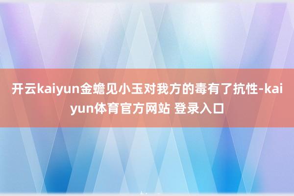 开云kaiyun金蟾见小玉对我方的毒有了抗性-kaiyun体育官方网站 登录入口