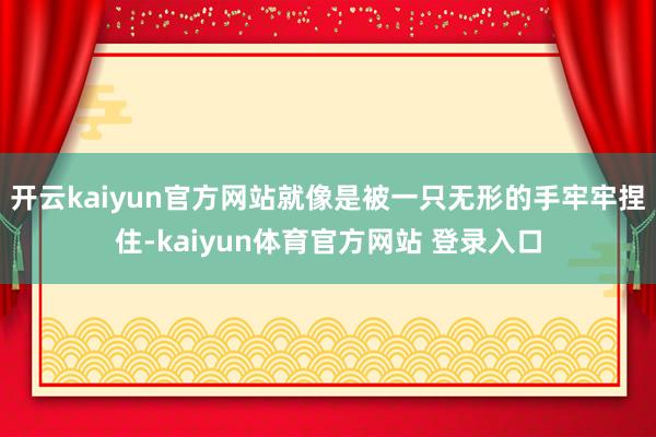 开云kaiyun官方网站就像是被一只无形的手牢牢捏住-kaiyun体育官方网站 登录入口