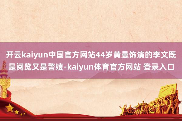 开云kaiyun中国官方网站44岁黄曼饰演的李文既是阅览又是警嫂-kaiyun体育官方网站 登录入口