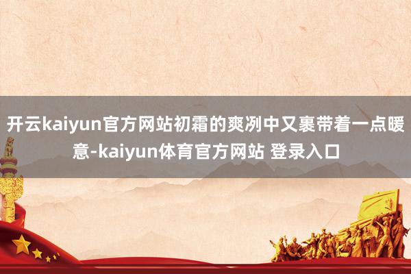 开云kaiyun官方网站初霜的爽冽中又裹带着一点暖意-kaiyun体育官方网站 登录入口