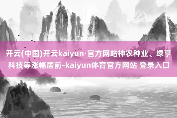 开云(中国)开云kaiyun·官方网站神农种业、绿亨科技等涨幅居前-kaiyun体育官方网站 登录入口