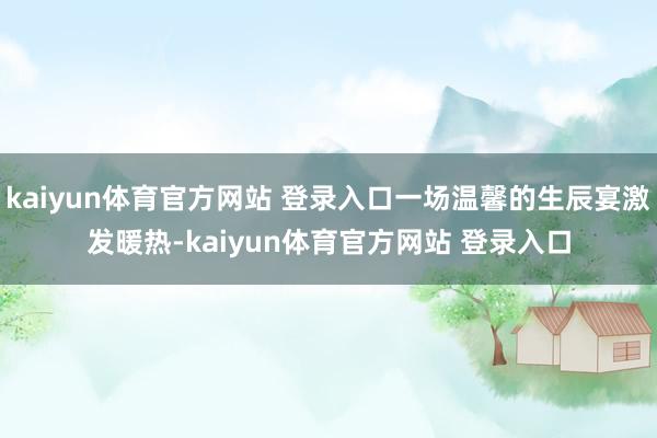 kaiyun体育官方网站 登录入口一场温馨的生辰宴激发暖热-kaiyun体育官方网站 登录入口
