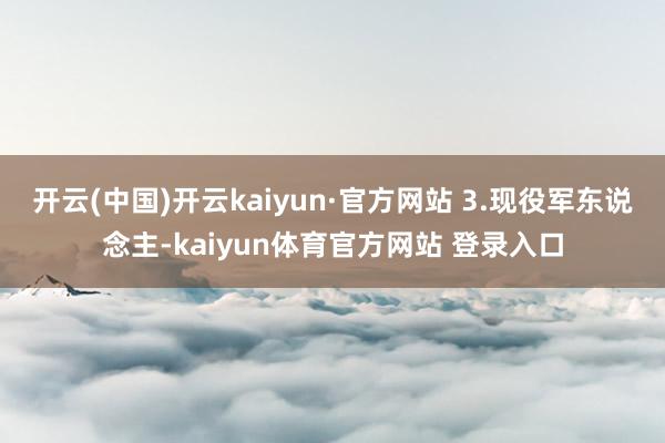 开云(中国)开云kaiyun·官方网站 3.现役军东说念主-kaiyun体育官方网站 登录入口